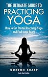 The Ultimate Guide to Practicing Yoga - How to Get Started Practicing Yoga and Find Inner Peace