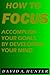 How to Focus: Accomplish Your Goals by Developing Your Mind