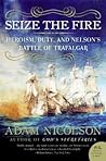 Seize the Fire: Heroism, Duty, and Nelson's Battle of Trafalgar