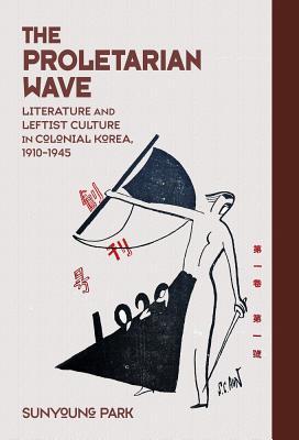 The Proletarian Wave: Literature and Leftist Culture in Colonial Korea, 1910–1945 (Harvard East Asian Monographs)