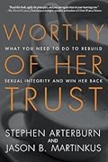 Worthy of Her Trust: What You Need to Do to Rebuild Sexual Integrity and Win Her Back
