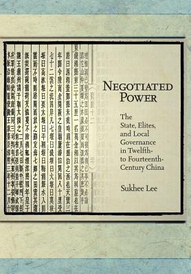 Negotiated Power: The State, Elites, and Local Governance in Twelfth- to Fourteenth-Century China (Harvard East Asian Monographs)