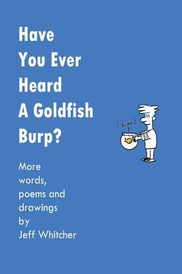 Have You Ever Heard A Goldfish Burp?: More Words, Poems and Drawings by Jeff Whitcher