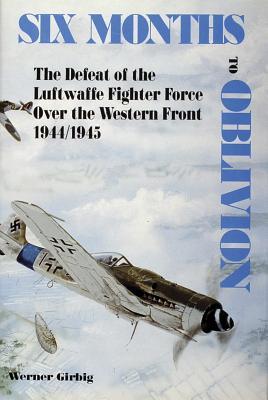 Six Months to Oblivion: The Defeat of the Luftwaffe Fighter Force over the Western Front, 1944/1945 (Hardcover)