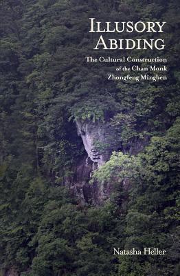 Illusory Abiding: The Cultural Construction of the Chan Monk Zhongfeng Mingben (Harvard East Asian Monographs)