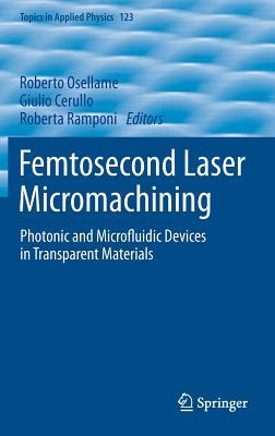 Femtosecond Laser Micromachining: Photonic and Microfluidic Devices in Transparent Materials (Topics in Applied Physics, 123)