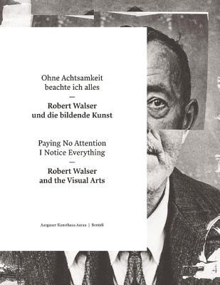 Paying No Attention I Notice Everything: Robert Walser and the Visual Arts (English and German Edition)
