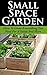 Small Space Garden: How to Grow Everything You Need for a Salad and More