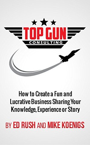 Top Gun Consulting: How to Create a Fun and Lucrative Business Sharing Your Knowledge, Experience or Story (Kindle Edition)