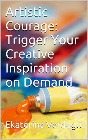 Artistic Courage: Trigger Your Creative Inspiration on Demand (Kindle Edition)