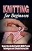 Knitting for Beginners: Learn How to Knit Quickly With Proven Techniques and Simple Instruction