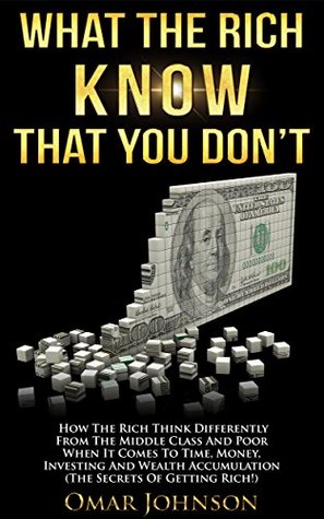 What the Rich Know That You Don’t: How The Rich Think Differently From The Middle Class And Poor When It Comes To Time, Money, Investing And Wealth Accumulation (The Secrets Of Getting Rich!)