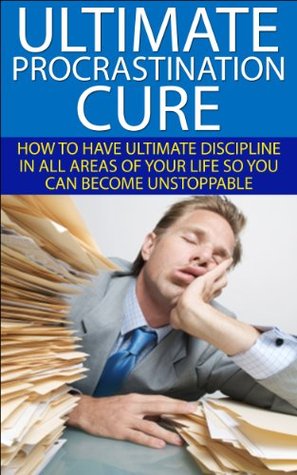 The Ultimate Procrastination Cure: How to Have Ultimate Discipline in All Areas of Your Life So You Can Become Unstoppable (Kindle Edition)