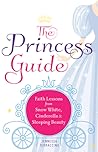 The Princess Guide: Faith Lessons from Snow White, Cinderella, and Sleeping Beauty The Princess Guide: Faith Lessons from Snow White, Cinderella, and Sleeping Beauty