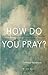 How Do You Pray?: Inspiring...