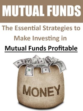 Mutual Funds: The Essential Strategies to Make Investing in Mutual Funds Profitable