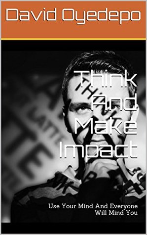 Think And Make Impact: Use Your Mind And Everyone Will Mind You (Making Maximum Impact Book 4)