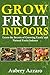 Grow Fruit Indoors: Learn the Secrets of Growing Exotic and Natural Fruits Indoors (Grow Fruit Indoors & Container Gardening - The Complete Beginners Guide ... Growing Luscious and Healthy Fruit Indoors)