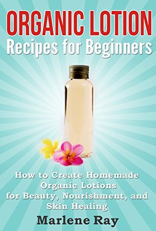 Organic Lotion: Recipes for Beginners: How to Create Homemade Organic Lotions For Beauty, Nourishment, and Skin Healing (Treat Your Skin Naturally with ... Organic Lotion Recipes Made for Beginners)