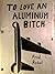 To Love An Aluminum Bitch: ...