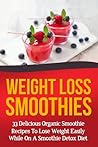 Weight Loss Smoothies: 33 Delicious Organic Smoothie Recipes to Lose Weight Easily While on a Smoothie Detox Diet