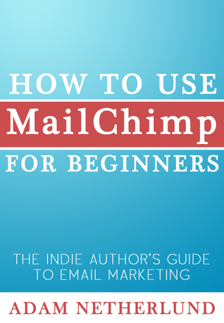 How to Use MailChimp for Beginners: The Indie Author's Guide to Email Marketing (Paperback)