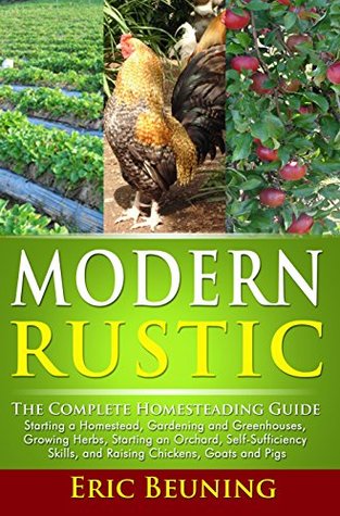 Modern Rustic: The Complete Homesteading Guide: Starting a Homestead, Gardening and Greenhouses, Growing Herbs, Starting an Orchard, Self-Sufficiency Skills, and Raising Chickens, Goats and Pigs (Kindle Edition)