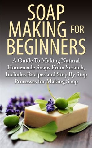 Soap Making For Beginners 3rd Edition: A Guide to Making Natural Homemade Soaps from Scratch, Includes Recipes and Step by Step Processes for Making Soaps ... Making For Beginners, Soap Making Natural) (Kindle Edition)