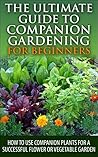 The Ultimate Guide to Companion Gardening for Beginners: How to Use Companion Plants for a Successful Flower or Vegetable Garden