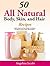 50 All Natural Body, Skin, and Hair Recipes: Quick, Simple and Easy Recipes to Enhance the Beauty of Your Body, Skin and Hair!