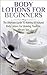 Body Lotions For Beginners 2nd Edition: The Ultimate Guide to Making All Natural Body Lotions for Glowing, Youthful, Vibrant Skin ((Aromatherapy, Healing, ... Essential Oils, Hair Loss, Healthy Living,)