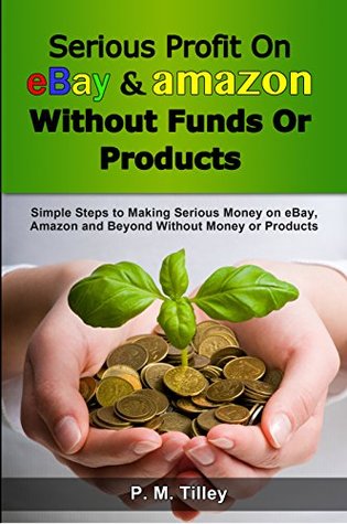 Serious Profit On eBay Amazon Without Funds Or Products: Simple Steps to Making Serious Money on eBay, Amazon and Beyond Without Money or Products (Free ... Coupon Included) (Make Easy Money Online)