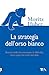 La strategia dell'orso bianco. Riuscire nella vita nonostante le difficloltà, vivere ogni crisi come una sfida