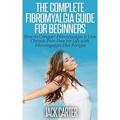 Fibromyalgia Guide For Beginners How To Conquer Fibromyalgia Live Chronic Pain Free For Life With Fibromyalgia Diet Recipes By Jack Carter