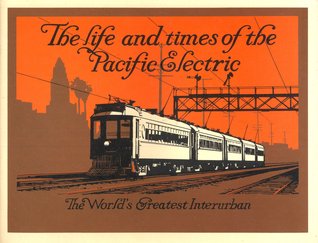 The Life and Times of the Pacific Electric: The World's Greatest Interurban