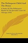 The Delinquent Child And The Home: A Study Of The Delinquent Wards Of The Juvenile Court Of Chicago (1916) The Delinquent Child And The Home: A Study Of The Delinquent Wards Of The Juvenile Court Of Chicago (1916)