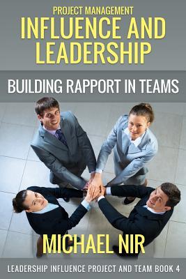 Project Management: Influence and Leadership Building Rapport in Teams, A practical guide: Project Influence and Leadership (Leadership Influence Project and Team)