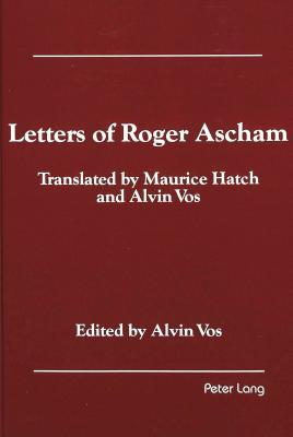 Letters of Roger Ascham: Translated by Maurice Hatch and Alvin Vos