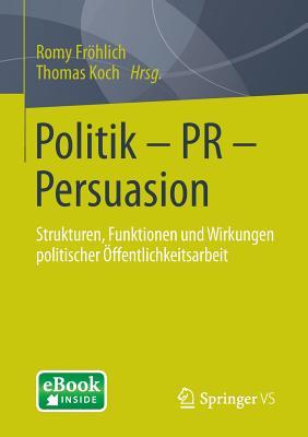 Politik - PR - Persuasion: Strukturen, Funktionen und Wirkungen politischer Öffentlichkeitsarbeit (German Edition)