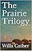 The Prairie Trilogy by Willa Cather The Prairie Trilogy by Willa Cather