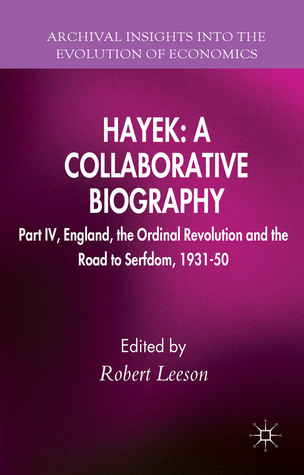 Hayek: A Collaborative Biography: Part IV, England, the Ordinal Revolution and the Road to Serfdom, 1931-50 (Archival Insights into the Evolution of Economics)