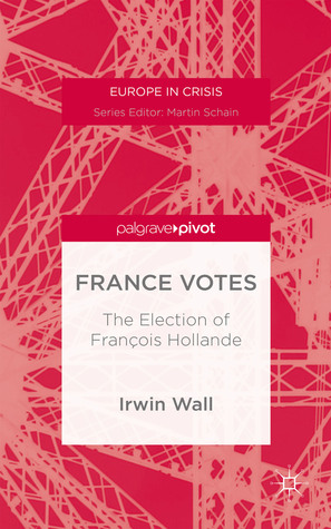 France Votes: The Election of François Hollande (Europe in Crisis)