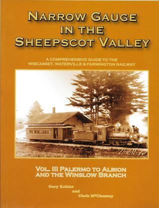 Narrow Gauge in the Sheepscot Valley, Vol. 3 Palermo to Albion and the Winslow Branch (Narrow Gauge in the Sheepscot Valley, #3)