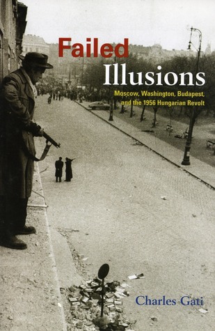 Failed Illusions: Moscow, Washington, Budapest, and the 1956 Hungarian Revolt (Cold War International History Project)