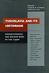 Yugoslavia and Its Historians: Understanding the Balkan Wars of the 1990s
