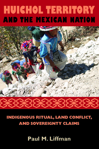 Huichol Territory and the Mexican Nation: Indigenous Ritual, Land Conflict, and Sovereignty Claims (First Peoples: New Directions in Indigenous Studies)