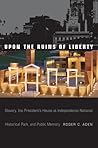 Upon the Ruins of Liberty: Slavery, the President's House at Independence National Historical Park, and Public Memory Upon the Ruins of Liberty: Slavery, the President's House at Independence National Historical Park, and Public Memory