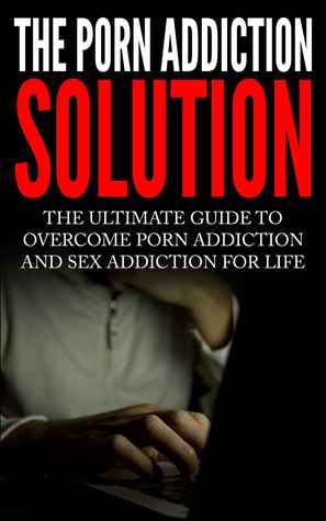 Porn Addiction: The Ultimate Guide to Overcome Porn Addiction and Sex Addiction For Life