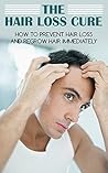 The Hair Loss Cure: How To Prevent Hair Loss And Regrow Hair Immediately (Hair Loss Prevention, Hair Loss Treatment, Hair Loss Cure, Hair Loss For Men, Hair Regrowth, Self Help)