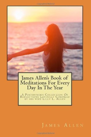 James Allen's Book of Meditations For Every Day In The Year: A Posthumous Collection Of Reflections Lovingly Compiled by his wife Lilly L. Allen